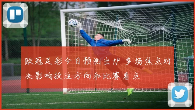 欧冠足彩今日预测出炉 多场焦点对决影响投注方向和比赛看点