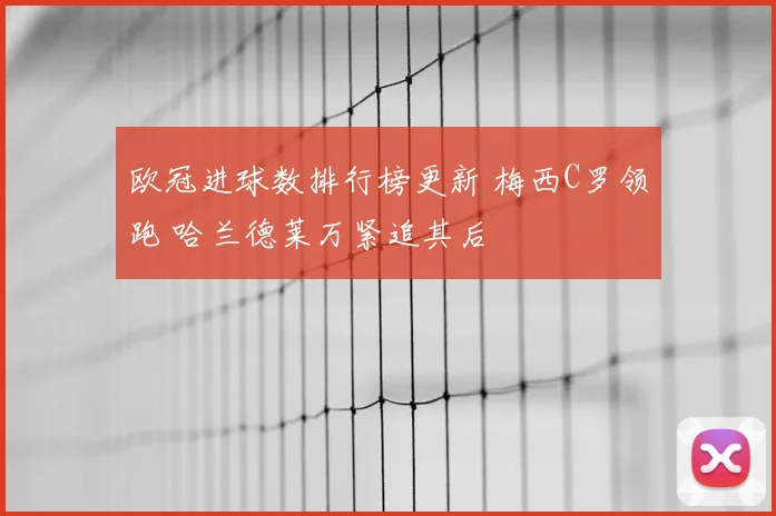 欧冠进球数排行榜更新 梅西C罗领跑 哈兰德莱万紧追其后