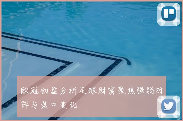 欧冠初盘分析足球财富聚焦强弱对阵与盘口变化