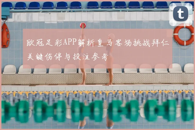 欧冠足彩APP解析皇马客场挑战拜仁关键伤停与投注参考