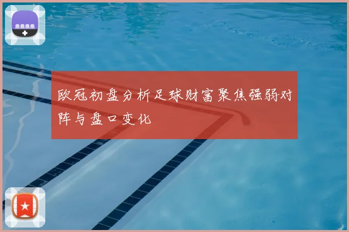 欧冠初盘分析足球财富聚焦强弱对阵与盘口变化