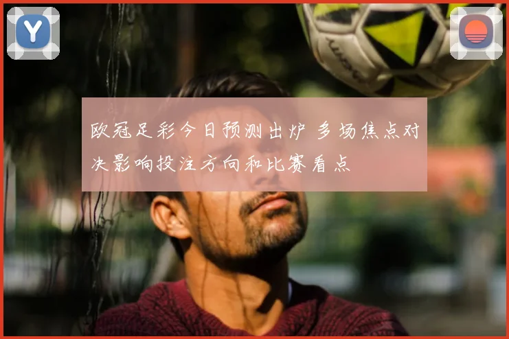 欧冠足彩今日预测出炉 多场焦点对决影响投注方向和比赛看点