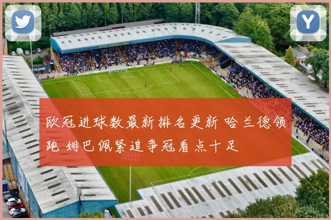 欧冠进球数最新排名更新 哈兰德领跑 姆巴佩紧追争冠看点十足