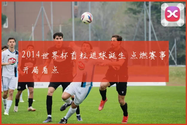 2014世界杯首粒进球诞生 点燃赛事开局看点