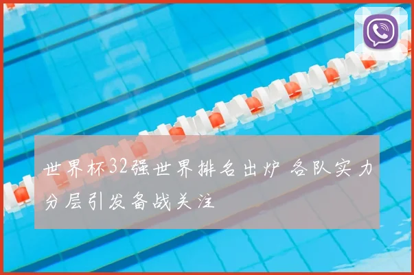 世界杯32强世界排名出炉 各队实力分层引发备战关注