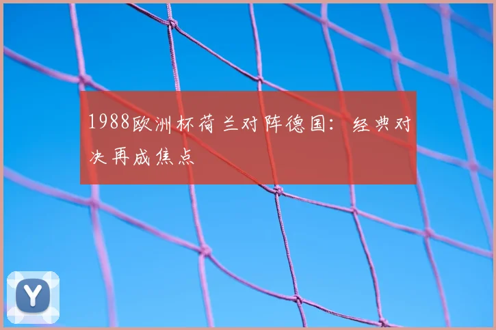 1988欧洲杯荷兰对阵德国:经典对决再成焦点