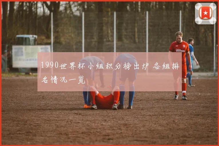 1990世界杯小组积分榜出炉 各组排名情况一览