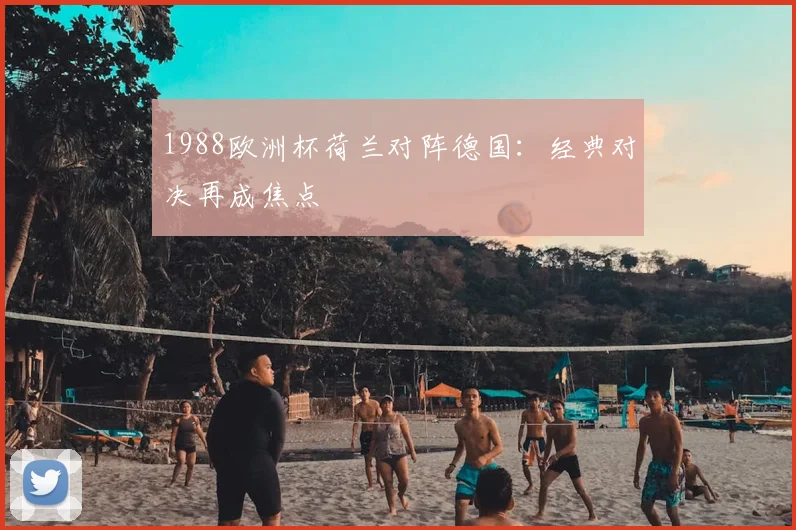 1988欧洲杯荷兰对阵德国:经典对决再成焦点