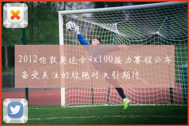 2012伦敦奥运会4x100接力赛程公布 备受关注的短跑对决引期待