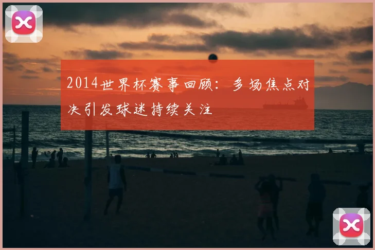 2014世界杯赛事回顾：多场焦点对决引发球迷持续关注