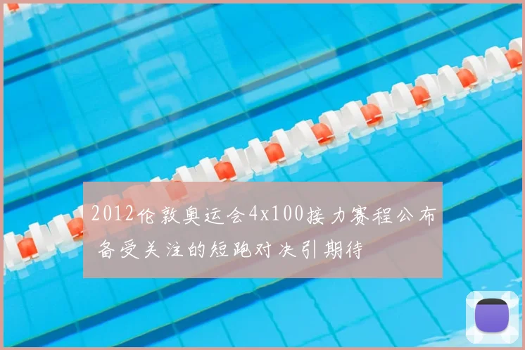 2012伦敦奥运会4x100接力赛程公布 备受关注的短跑对决引期待