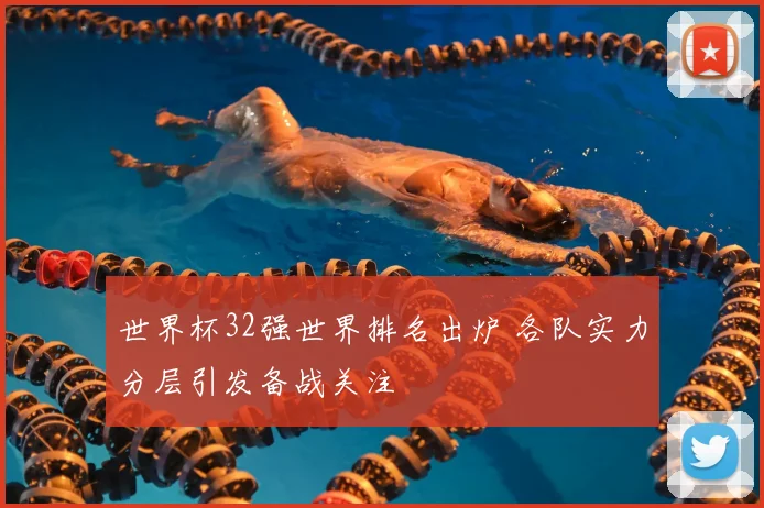 世界杯32强世界排名出炉 各队实力分层引发备战关注